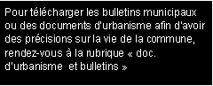 Zone de Texte: Pour t�l�charger les bulletins municipaux afin avoir des pr�cisions sur la vie de la commune, rendez-vous � la rubrique �&nbsp;doc. d�urbanisme  et bulletins&nbsp;�